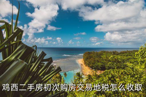 雞西二手房初次購房交易地稅怎么收取