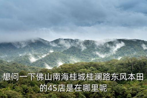 南海本田，想問一下佛山南海桂城桂瀾路東風(fēng)本田的4S店是在哪里呢