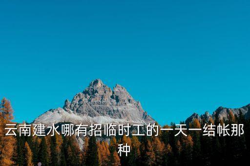臨時工一天一結(jié)，云南建水哪有招臨時工的一天一結(jié)帳那種