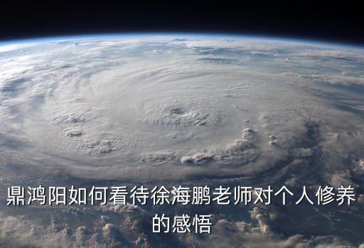 徐海鵬，鼎鴻陽如何看待徐海鵬老師對個人修養(yǎng)的感悟