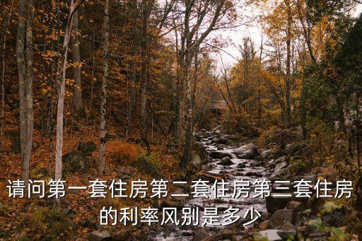 三套房貸款利率，請(qǐng)問(wèn)第一套住房第二套住房第三套住房的利率風(fēng)別是多少