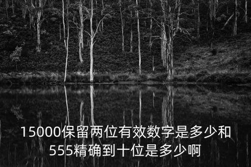 15000保留兩位有效數(shù)字是多少和555精確到十位是多少啊