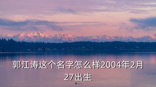 郭江濤這個名字怎么樣2004年2月27出生