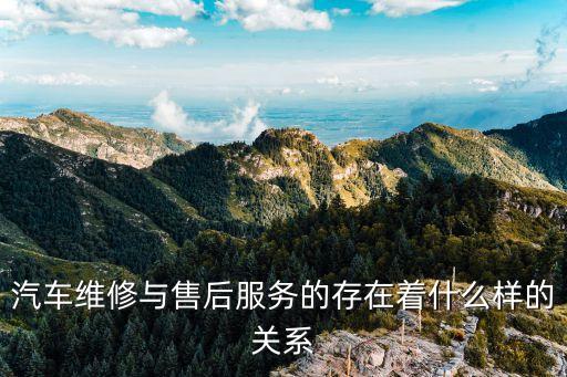 汽車(chē)維修與售后服務(wù)的存在著什么樣的關(guān)系