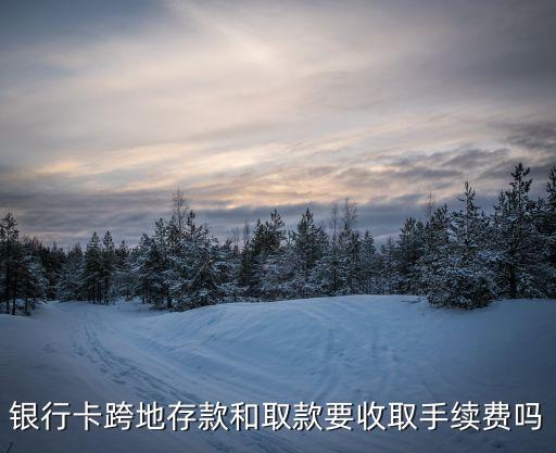 銀行卡跨地存款和取款要收取手續(xù)費嗎
