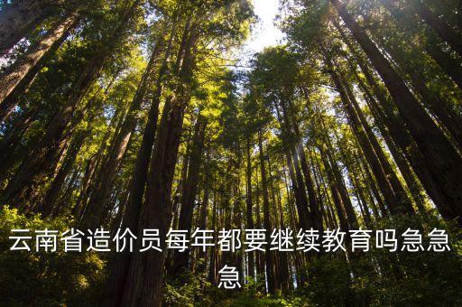 云南省造價員每年都要繼續(xù)教育嗎急急急