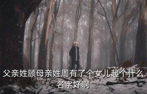 父親姓顧母親姓周有了個女兒起個什么名字好啊