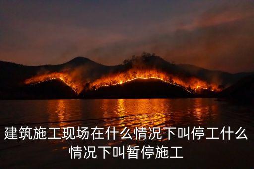 建筑施工現(xiàn)場在什么情況下叫停工什么情況下叫暫停施工