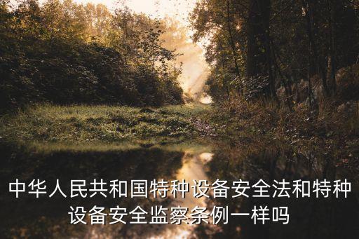 中華人民共和國特種設(shè)備安全法和特種設(shè)備安全監(jiān)察條例一樣嗎
