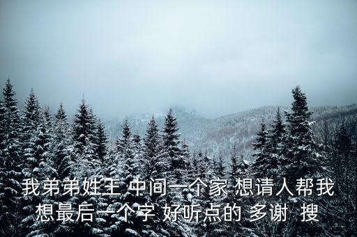 我弟弟姓王 中間一個家 想請人幫我想最后一個字 好聽點(diǎn)的 多謝  搜