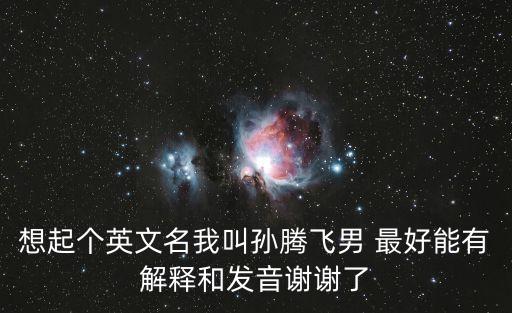 想起個(gè)英文名我叫孫騰飛男 最好能有解釋和發(fā)音謝謝了