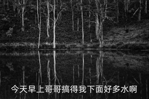 啊啊啊干我，今天早上哥哥搞得我下面好多水啊