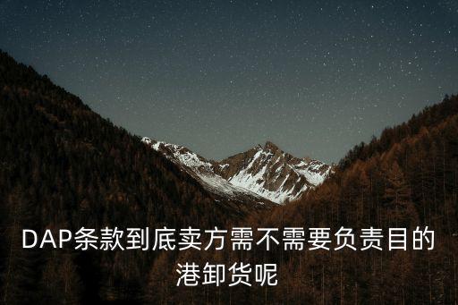 DAP條款到底賣方需不需要負責目的港卸貨呢