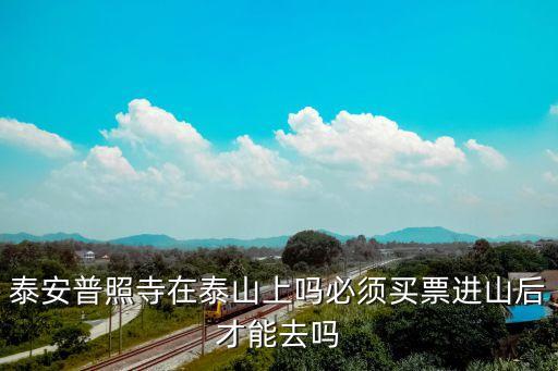 泰安普照寺在泰山上嗎必須買(mǎi)票進(jìn)山后才能去嗎