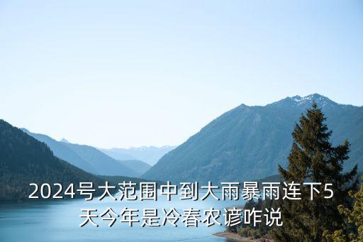冷春，2024號大范圍中到大雨暴雨連下5天今年是冷春農諺咋說