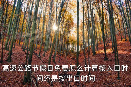 高速免費(fèi)怎么計(jì)算，高速公路節(jié)假日免費(fèi)怎么計(jì)算按入口時(shí)間還是按出口時(shí)間