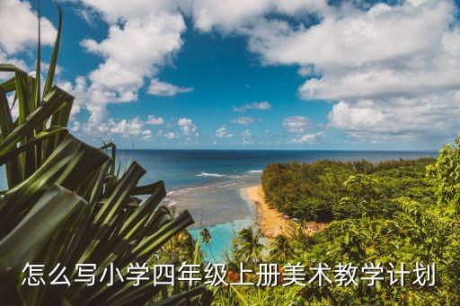 小學(xué)美術(shù)工作計劃，怎么寫小學(xué)四年級上冊美術(shù)教學(xué)計劃