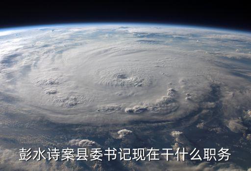 彭水詩(shī)案縣委書(shū)記現(xiàn)在干什么職務(wù)