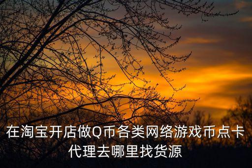 在淘寶開店做Q幣各類網(wǎng)絡(luò)游戲幣點(diǎn)卡代理去哪里找貨源