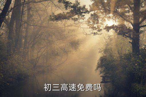 初三高速免費(fèi)嗎，初三高速免費(fèi)嗎