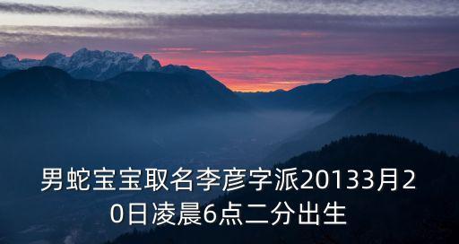 李彥文，男蛇寶寶取名李彥字派20133月20日凌晨6點(diǎn)二分出生
