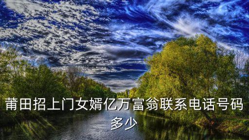 富婆聯(lián)系電話，莆田招上門(mén)女婿億萬(wàn)富翁聯(lián)系電話號(hào)碼多少