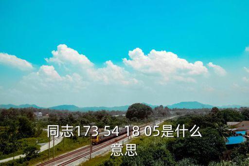 同志173 54 18 05是什么意思