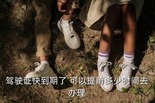 駕駛證快到期了 可以提前多少時間去辦理