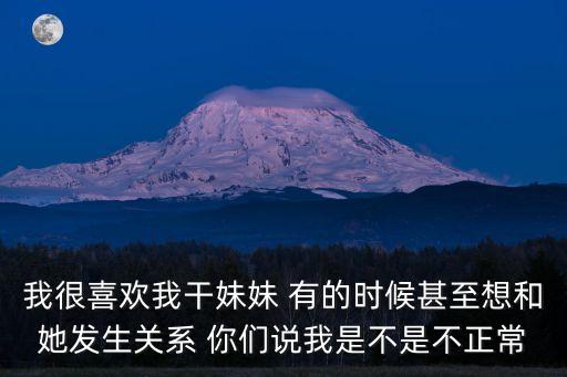 我很喜歡我干妹妹 有的時(shí)候甚至想和她發(fā)生關(guān)系 你們說(shuō)我是不是不正常