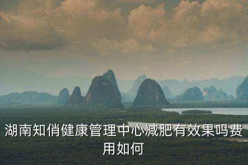 湖南知俏健康管理中心減肥有效果嗎費(fèi)用如何