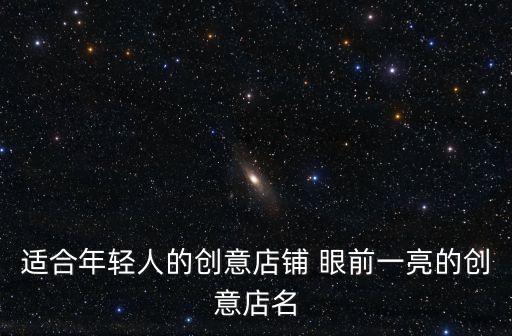 適合年輕人的創(chuàng)意店鋪 眼前一亮的創(chuàng)意店名