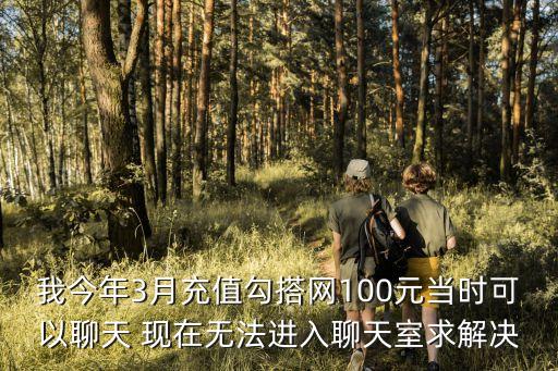 我今年3月充值勾搭網(wǎng)100元當(dāng)時可以聊天 現(xiàn)在無法進入聊天室求解決