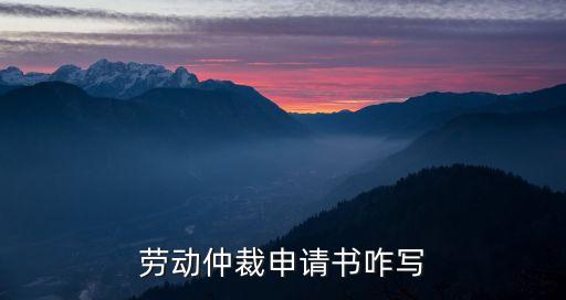 勞動(dòng)仲裁申請(qǐng)，勞動(dòng)仲裁申請(qǐng)書咋寫
