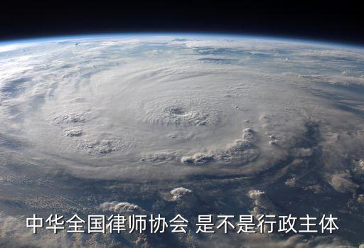 中國(guó)律師協(xié)會(huì)，中華全國(guó)律師協(xié)會(huì) 是不是行政主體