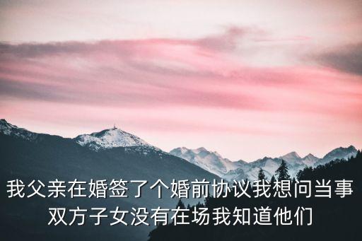 我父親在婚簽了個(gè)婚前協(xié)議我想問當(dāng)事雙方子女沒有在場(chǎng)我知道他們