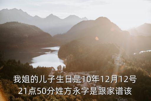 我姐的兒子生日是10年12月12號21點50分姓方永字是跟家譜該