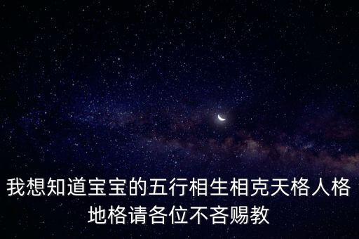 我想知道寶寶的五行相生相克天格人格地格請(qǐng)各位不吝賜教