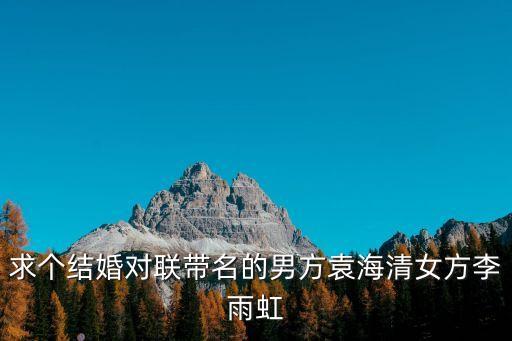 求個結(jié)婚對聯(lián)帶名的男方袁海清女方李雨虹