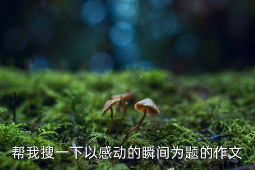 幫我搜一下以感動的瞬間為題的作文