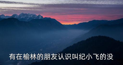 紀(jì)小飛，有在榆林的朋友認(rèn)識(shí)叫紀(jì)小飛的沒