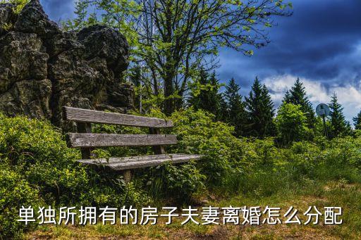 房產(chǎn)寫單獨所有時離婚怎么分，單獨所擁有的房子夫妻離婚怎么分配