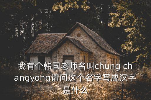 我有個韓國老師名叫chung changyong請問這個名字寫成漢字是什么
