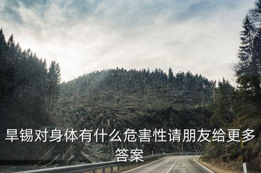 劉開(kāi)會(huì)，旱錫對(duì)身體有什么危害性請(qǐng)朋友給更多答案