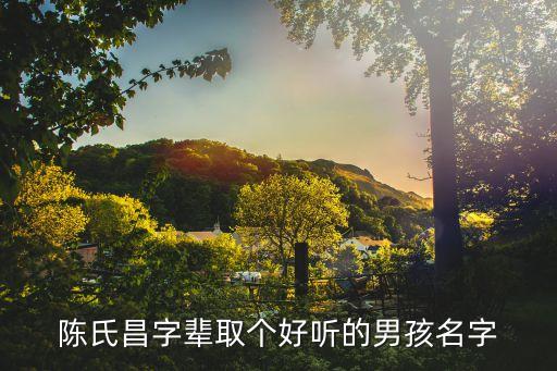 陳昌永，陳氏昌字輩取個(gè)好聽的男孩名字
