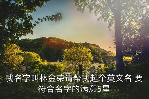 林金榮，我名字叫林金榮請幫我起個英文名 要符合名字的滿意5星
