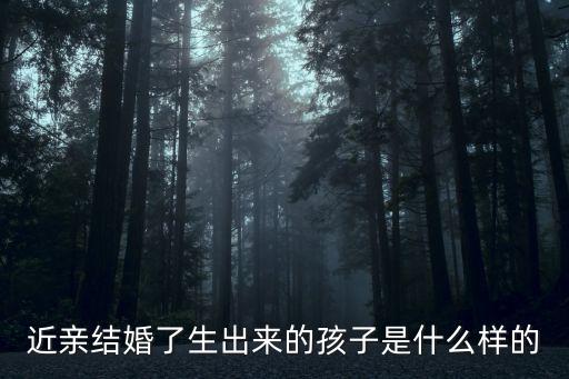 近親結(jié)婚的孩子，近親結(jié)婚了生出來的孩子是什么樣的