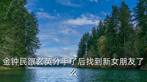 金鐘民跟玄英分手了后找到新女朋友了么