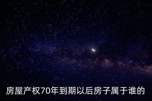 房子70年后歸誰，房屋產(chǎn)權70年到期以后房子屬于誰的