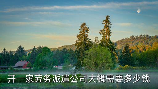 開一家勞務(wù)派遣公司大概需要多少錢