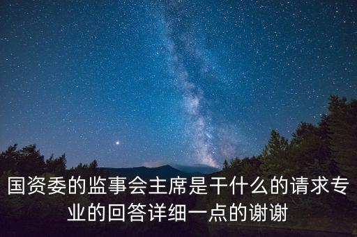 國資委的監(jiān)事會(huì)主席是干什么的請(qǐng)求專業(yè)的回答詳細(xì)一點(diǎn)的謝謝